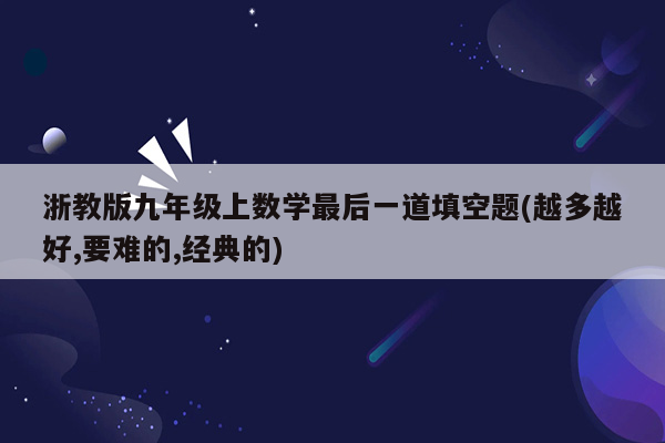 浙教版九年级上数学最后一道填空题(越多越好,要难的,经典的)