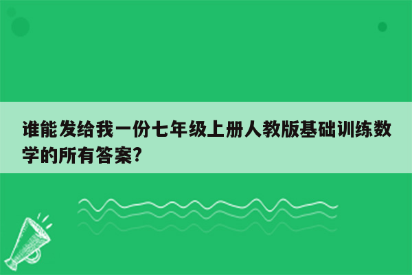 谁能发给我一份七年级上册人教版基础训练数学的所有答案?