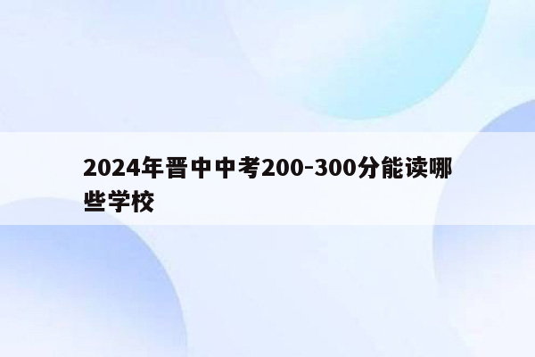 2024年晋中中考200-300分能读哪些学校