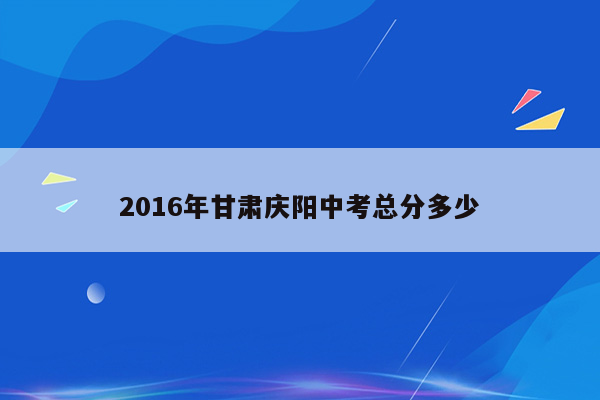 2016年甘肃庆阳中考总分多少