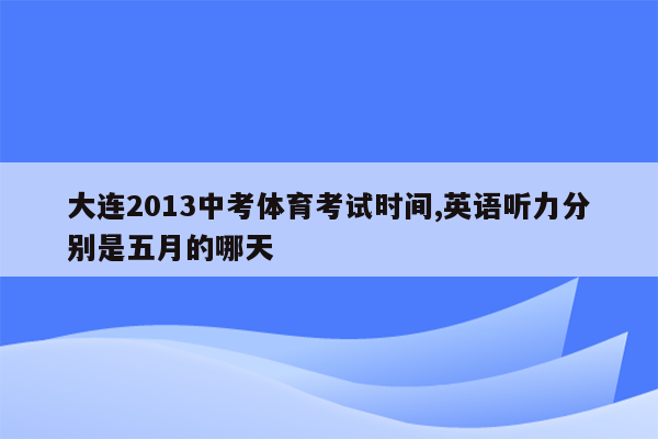 大连2013中考体育考试时间,英语听力分别是五月的哪天