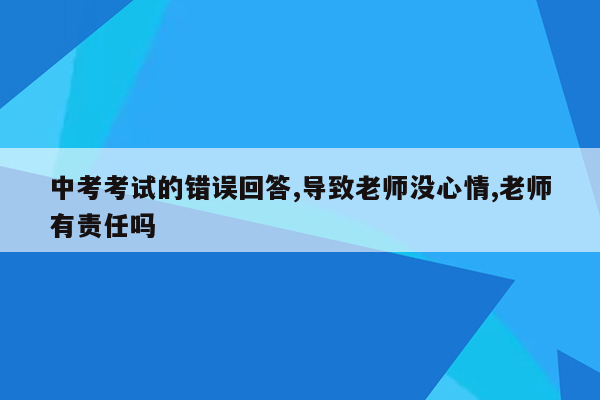 中考考试的错误回答,导致老师没心情,老师有责任吗