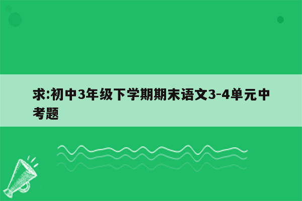 求:初中3年级下学期期末语文3-4单元中考题