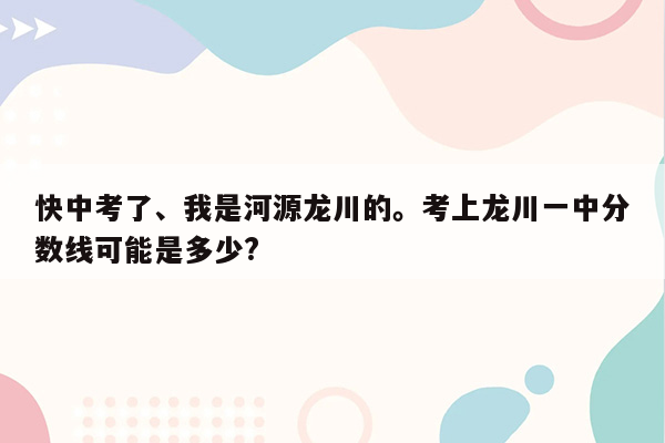 快中考了、我是河源龙川的。考上龙川一中分数线可能是多少?