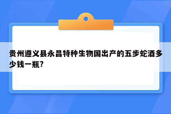 贵州遵义县永昌特种生物国出产的五步蛇酒多少钱一瓶?