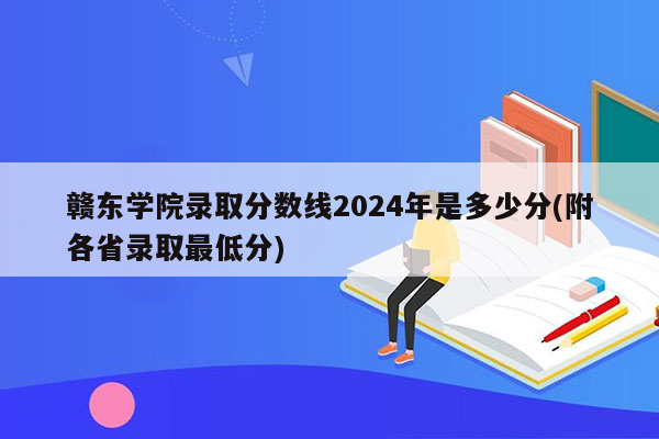 赣东学院录取分数线2024年是多少分(附各省录取最低分)