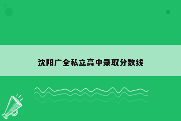 沈阳广全私立高中录取分数线