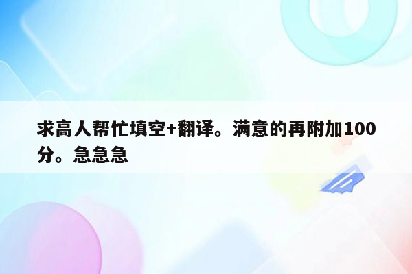 求高人帮忙填空+翻译。满意的再附加100分。急急急