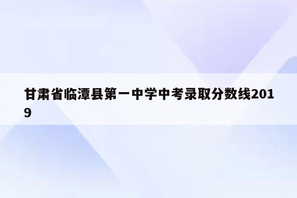 甘肃省临潭县第一中学中考录取分数线2019