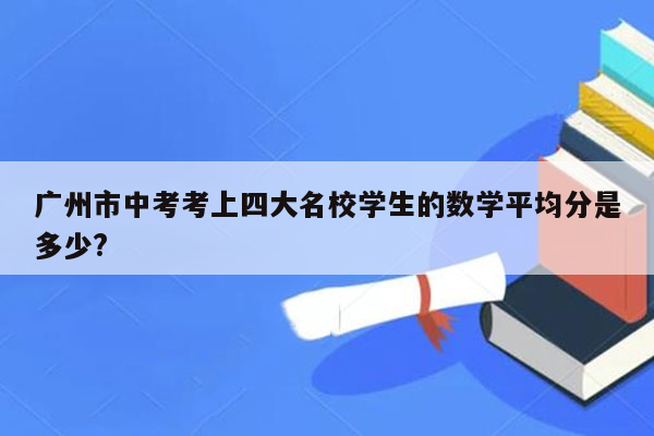 广州市中考考上四大名校学生的数学平均分是多少?