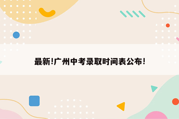 最新!广州中考录取时间表公布!