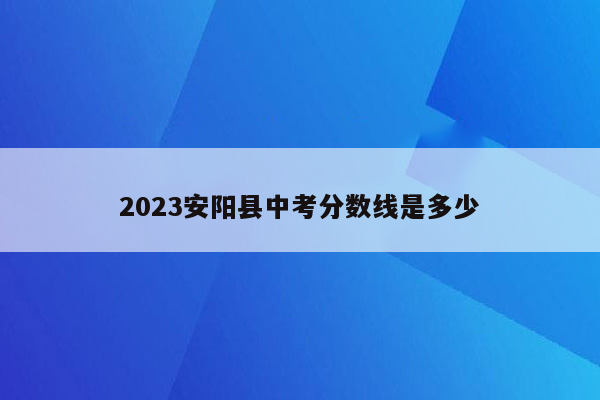 2023安阳县中考分数线是多少