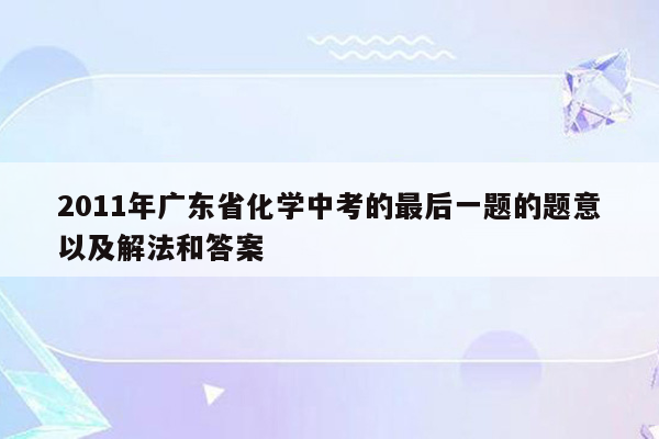 2011年广东省化学中考的最后一题的题意以及解法和答案