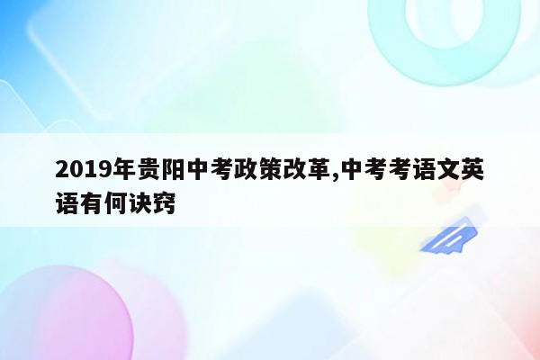 2019年贵阳中考政策改革,中考考语文英语有何诀窍