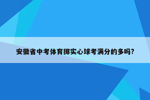 安徽省中考体育掷实心球考满分的多吗?