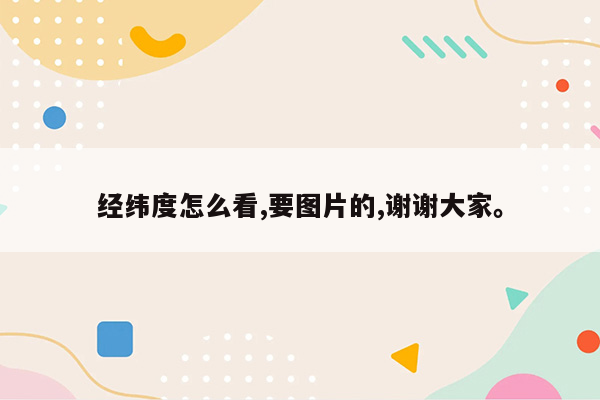 经纬度怎么看,要图片的,谢谢大家。