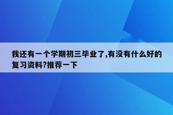 我还有一个学期初三毕业了,有没有什么好的复习资料?推荐一下