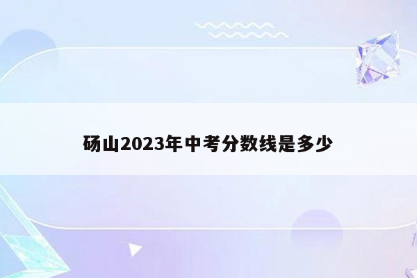 砀山2023年中考分数线是多少