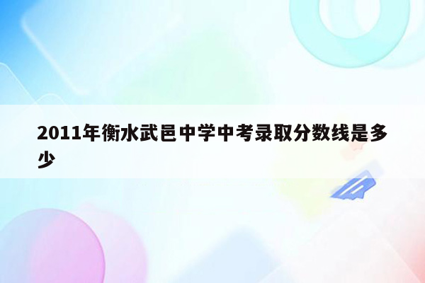 2011年衡水武邑中学中考录取分数线是多少