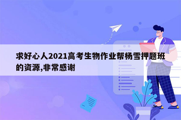 求好心人2021高考生物作业帮杨雪押题班的资源,非常感谢