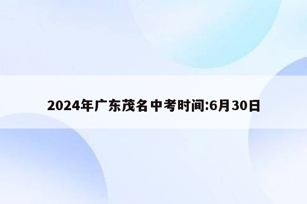 2024年广东茂名中考时间:6月30日