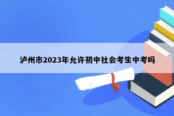 泸州市2023年允许初中社会考生中考吗