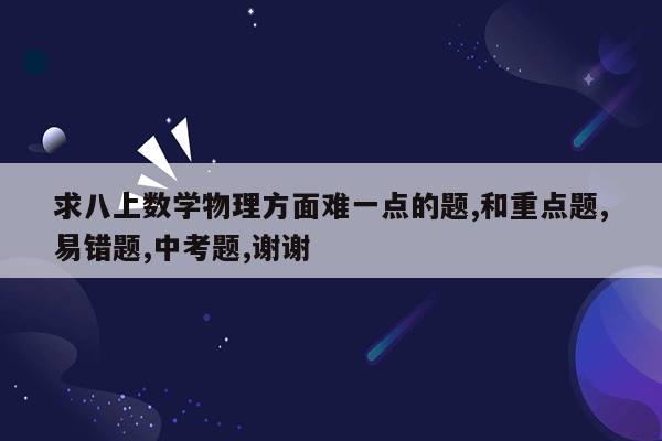 求八上数学物理方面难一点的题,和重点题,易错题,中考题,谢谢