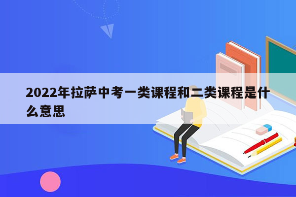 2022年拉萨中考一类课程和二类课程是什么意思