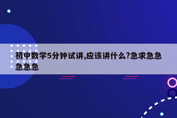 初中数学5分钟试讲,应该讲什么?急求急急急急急
