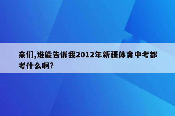 亲们,谁能告诉我2012年新疆体育中考都考什么啊?