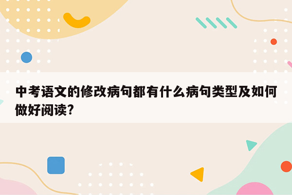 中考语文的修改病句都有什么病句类型及如何做好阅读?