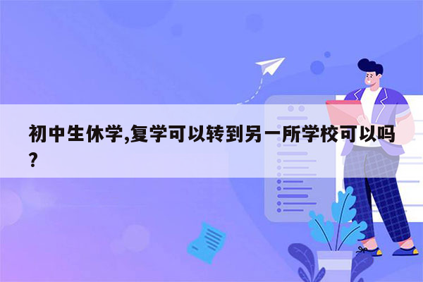 初中生休学,复学可以转到另一所学校可以吗?