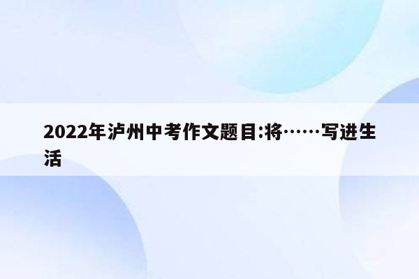 2022年泸州中考作文题目:将……写进生活