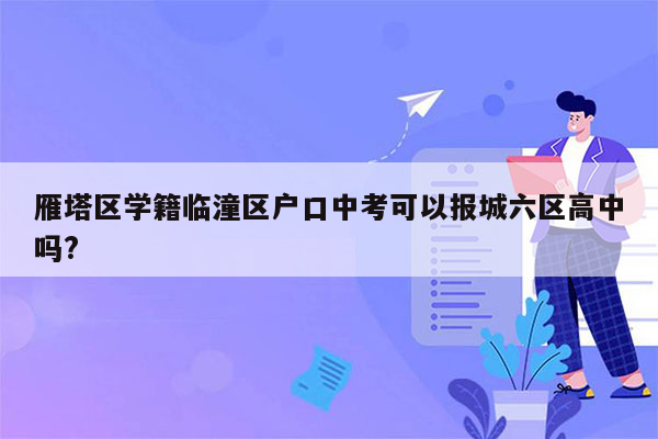 雁塔区学籍临潼区户口中考可以报城六区高中吗?