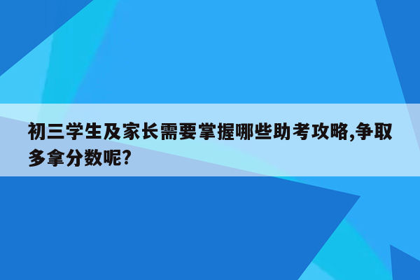 初三学生及家长需要掌握哪些助考攻略,争取多拿分数呢?