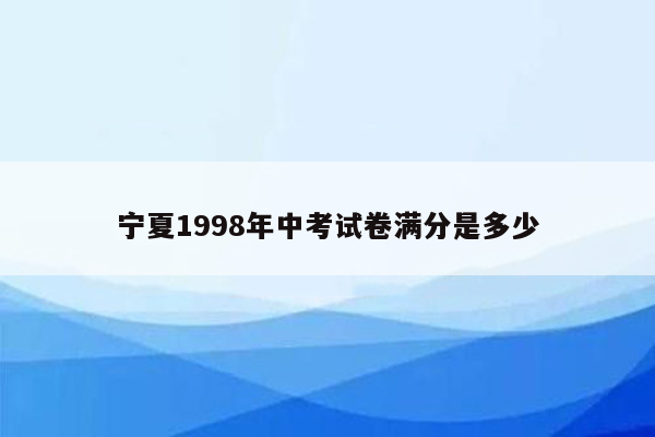 宁夏1998年中考试卷满分是多少