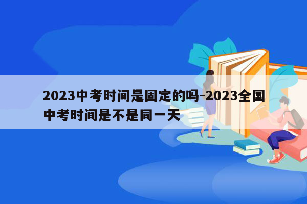 2023中考时间是固定的吗-2023全国中考时间是不是同一天