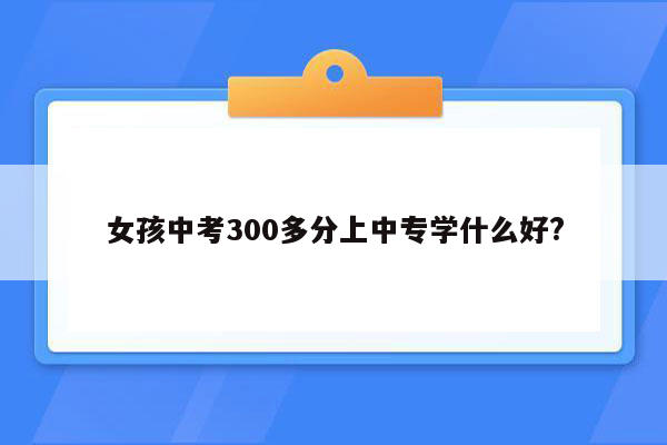女孩中考300多分上中专学什么好?