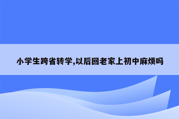 小学生跨省转学,以后回老家上初中麻烦吗