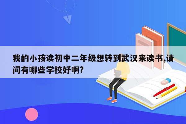 我的小孩读初中二年级想转到武汉来读书,请问有哪些学校好啊?