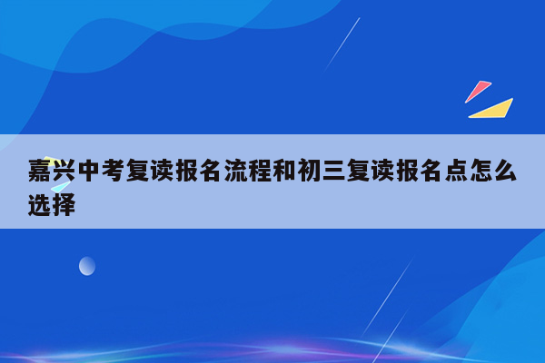 嘉兴中考复读报名流程和初三复读报名点怎么选择