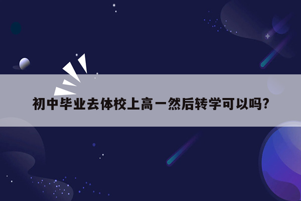 初中毕业去体校上高一然后转学可以吗?