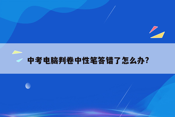 中考电脑判卷中性笔答错了怎么办?
