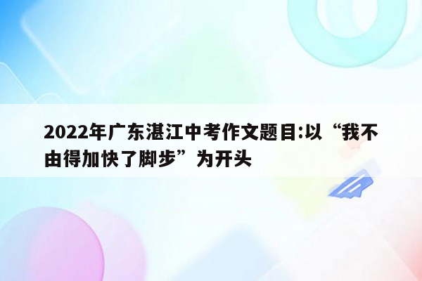 2022年广东湛江中考作文题目:以“我不由得加快了脚步”为开头