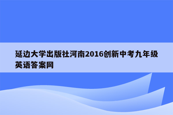 延边大学出版社河南2016创新中考九年级英语答案网