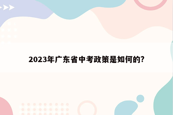 2023年广东省中考政策是如何的?