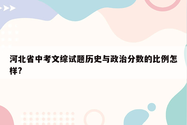 河北省中考文综试题历史与政治分数的比例怎样?