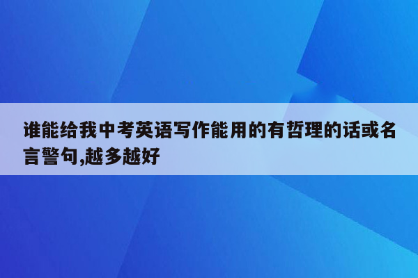 谁能给我中考英语写作能用的有哲理的话或名言警句,越多越好