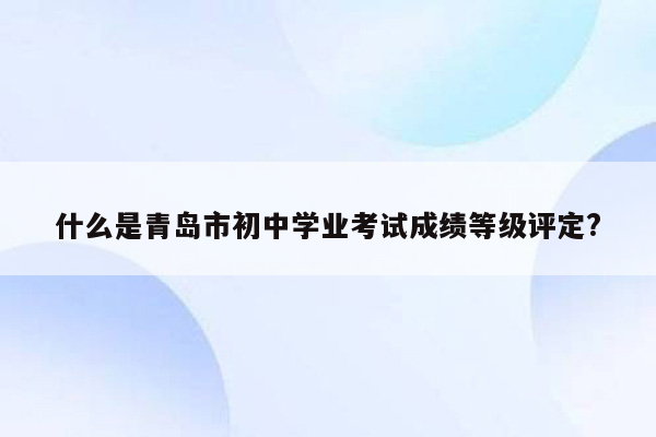 什么是青岛市初中学业考试成绩等级评定?