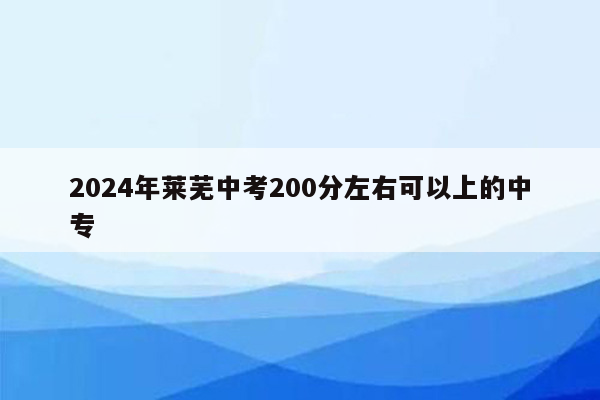 2024年莱芜中考200分左右可以上的中专